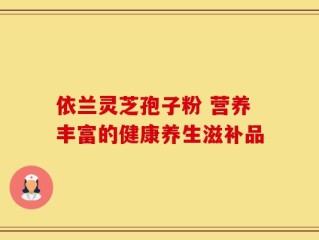 依兰灵芝孢子粉 营养丰富的健康养生滋补品