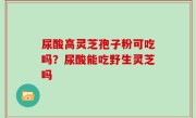 尿酸高灵芝孢子粉可吃吗？尿酸能吃野生灵芝吗