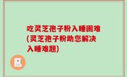 吃灵芝孢子粉入睡困难(灵芝孢子粉助您解决入睡难题)