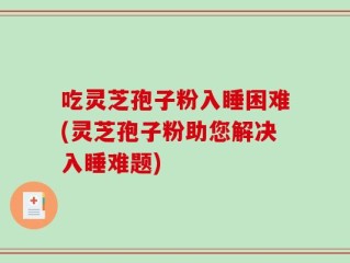 吃灵芝孢子粉入睡困难(灵芝孢子粉助您解决入睡难题)