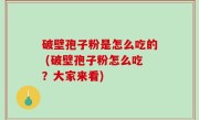 破壁孢子粉是怎么吃的 (破壁孢子粉怎么吃？大家来看)