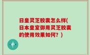 日皇灵芝胶囊怎么样(日本皇室御用灵芝胶囊的使用效果如何？)