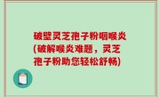 破壁灵芝孢子粉咽喉炎(破解喉炎难题，灵芝孢子粉助您轻松舒畅)