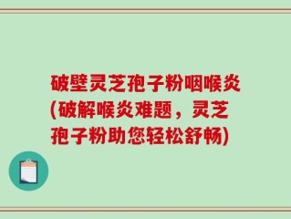 破壁灵芝孢子粉咽喉炎(破解喉炎难题，灵芝孢子粉助您轻松舒畅)