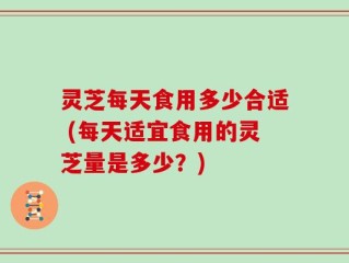 灵芝每天食用多少合适 (每天适宜食用的灵芝量是多少？)