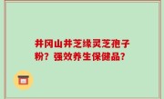 井冈山井芝缘灵芝孢子粉？强效养生保健品？