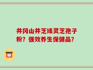 井冈山井芝缘灵芝孢子粉？强效养生保健品？
