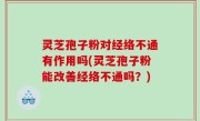 灵芝孢子粉对经络不通有作用吗(灵芝孢子粉能改善经络不通吗？)