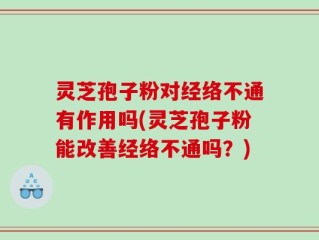 灵芝孢子粉对经络不通有作用吗(灵芝孢子粉能改善经络不通吗？)