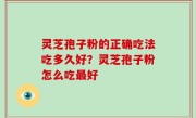 灵芝孢子粉的正确吃法吃多久好？灵芝孢子粉怎么吃最好