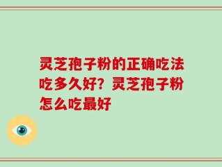 灵芝孢子粉的正确吃法吃多久好？灵芝孢子粉怎么吃最好