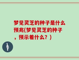 梦见灵芝的种子是什么预兆(梦见灵芝的种子，预示着什么？)