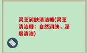 灵芝润肤清洁糖(灵芝清洁糖：自然润肤，深层清洁)