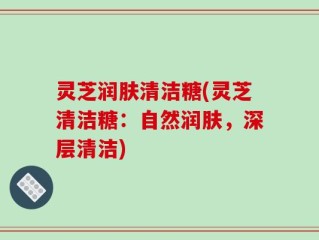 灵芝润肤清洁糖(灵芝清洁糖：自然润肤，深层清洁)