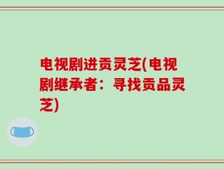 电视剧进贡灵芝(电视剧继承者：寻找贡品灵芝)