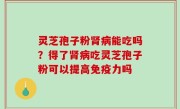 灵芝孢子粉肾病能吃吗？得了肾病吃灵芝孢子粉可以提高免疫力吗
