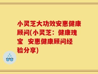 小灵芝大功效安惠健康顾问(小灵芝：健康瑰宝  安惠健康顾问经验分享)