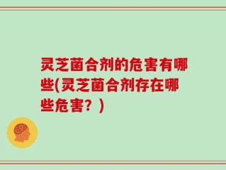 灵芝菌合剂的危害有哪些(灵芝菌合剂存在哪些危害？)