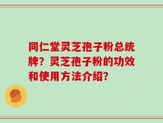 同仁堂灵芝孢子粉总统牌？灵芝孢子粉的功效和使用方法介绍？