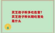 灵芝孢子粉多吃危害？灵芝孢子粉长期吃害处是什么
