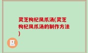 灵芝枸杞凤爪汤(灵芝枸杞凤爪汤的制作方法)