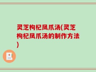 灵芝枸杞凤爪汤(灵芝枸杞凤爪汤的制作方法)