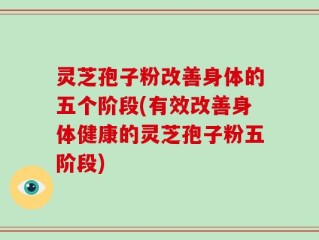 灵芝孢子粉改善身体的五个阶段(有效改善身体健康的灵芝孢子粉五阶段)