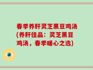 春季养肝灵芝黑豆鸡汤(养肝佳品：灵芝黑豆鸡汤，春季暖心之选)