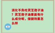 消化不良吃灵芝孢子油？灵芝孢子油里面有什么成分呢，保健效果怎么样