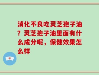 消化不良吃灵芝孢子油？灵芝孢子油里面有什么成分呢，保健效果怎么样