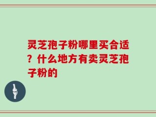灵芝孢子粉哪里买合适？什么地方有卖灵芝孢子粉的