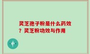 灵芝孢子粉是什么药效？灵芝粉功效与作用