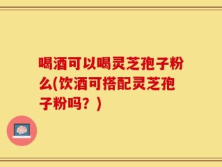 喝酒可以喝灵芝孢子粉么(饮酒可搭配灵芝孢子粉吗？)