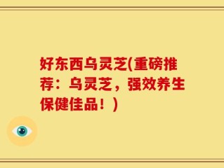 好东西乌灵芝(重磅推荐：乌灵芝，强效养生保健佳品！)