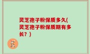 灵芝孢子粉保质多久(灵芝孢子粉保质期有多长？)