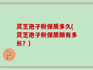 灵芝孢子粉保质多久(灵芝孢子粉保质期有多长？)
