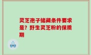 灵芝孢子储藏条件要求是？野生灵芝粉的保质期