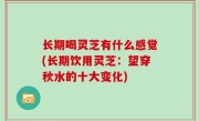长期喝灵芝有什么感觉(长期饮用灵芝：望穿秋水的十大变化)