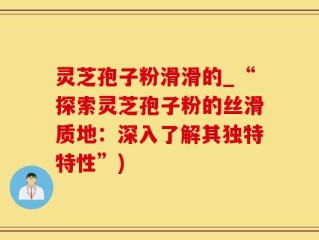 灵芝孢子粉滑滑的_“探索灵芝孢子粉的丝滑质地：深入了解其独特特性”)