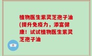 植物医生紫灵芝孢子油(提升免疫力，添富健康！试试植物医生紫灵芝孢子油