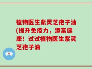植物医生紫灵芝孢子油(提升免疫力，添富健康！试试植物医生紫灵芝孢子油