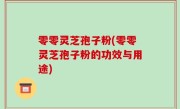 零零灵芝孢子粉(零零灵芝孢子粉的功效与用途)