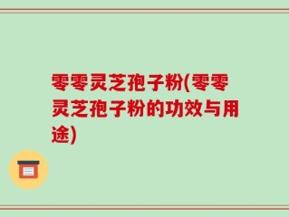 零零灵芝孢子粉(零零灵芝孢子粉的功效与用途)