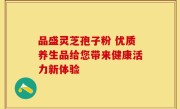 品盛灵芝孢子粉 优质养生品给您带来健康活力新体验