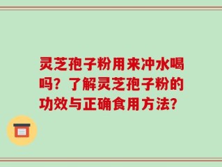 灵芝孢子粉用来冲水喝吗？了解灵芝孢子粉的功效与正确食用方法？