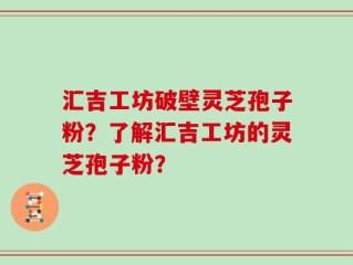 汇吉工坊破壁灵芝孢子粉？了解汇吉工坊的灵芝孢子粉？