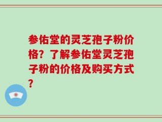 参佑堂的灵芝孢子粉价格？了解参佑堂灵芝孢子粉的价格及购买方式？