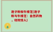 孢子粉和牛樟芝(孢子粉与牛樟芝：自然药物，功效惊人)