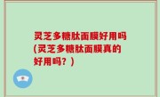 灵芝多糖肽面膜好用吗(灵芝多糖肽面膜真的好用吗？)