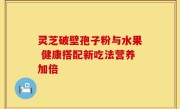 灵芝破壁孢子粉与水果 健康搭配新吃法营养加倍